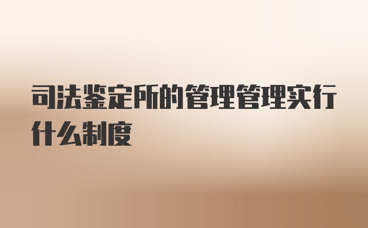 司法鉴定所的管理管理实行什么制度