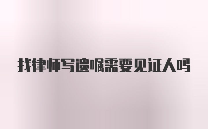 找律师写遗嘱需要见证人吗