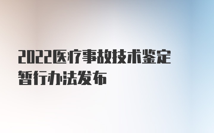 2022医疗事故技术鉴定暂行办法发布