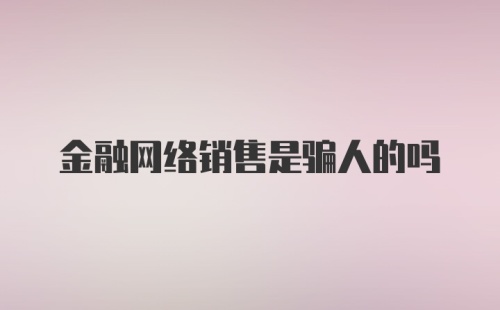 金融网络销售是骗人的吗