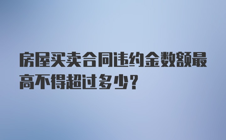 房屋买卖合同违约金数额最高不得超过多少？