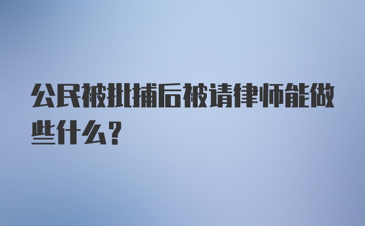 公民被批捕后被请律师能做些什么？