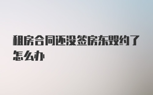 租房合同还没签房东毁约了怎么办