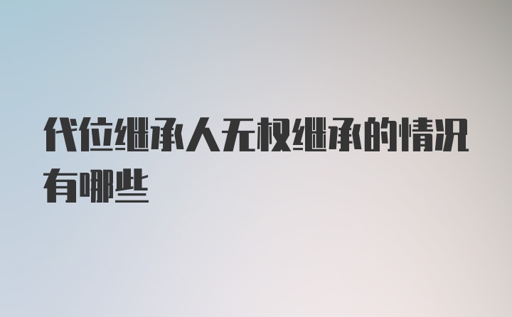 代位继承人无权继承的情况有哪些