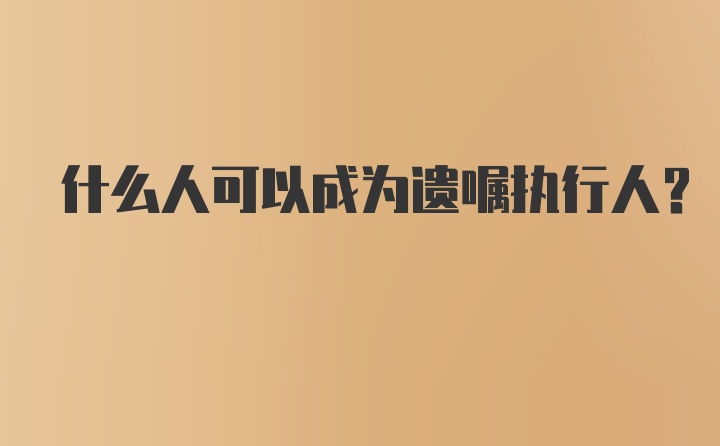 什么人可以成为遗嘱执行人？