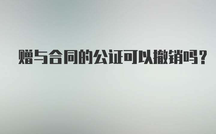 赠与合同的公证可以撤销吗？