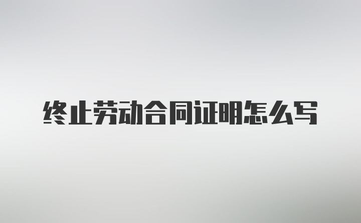 终止劳动合同证明怎么写