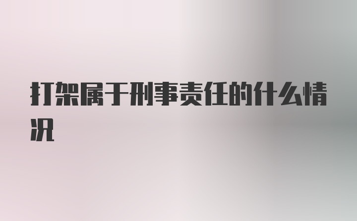 打架属于刑事责任的什么情况