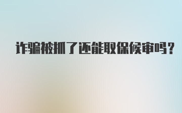 诈骗被抓了还能取保候审吗？