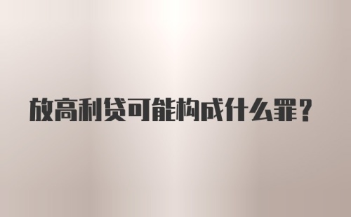 放高利贷可能构成什么罪？