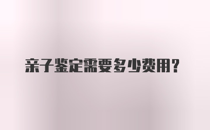 亲子鉴定需要多少费用?