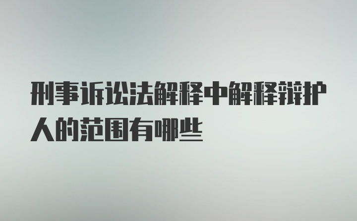 刑事诉讼法解释中解释辩护人的范围有哪些