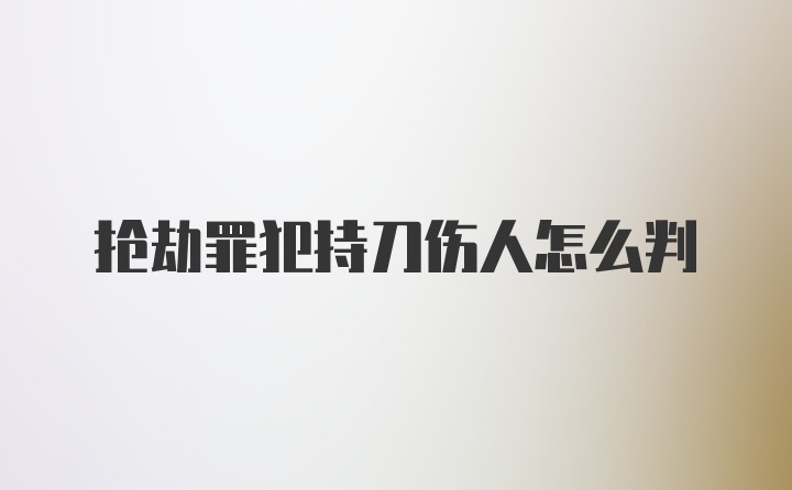 抢劫罪犯持刀伤人怎么判