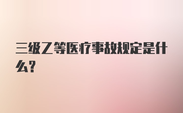 三级乙等医疗事故规定是什么？