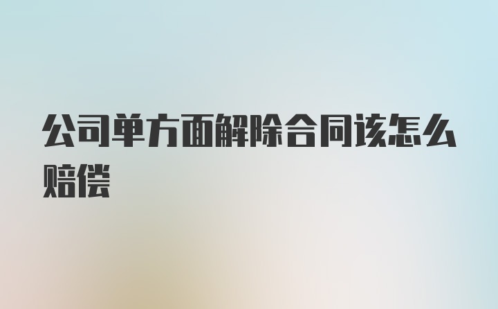 公司单方面解除合同该怎么赔偿