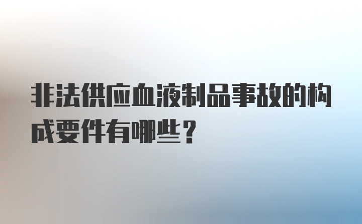 非法供应血液制品事故的构成要件有哪些？