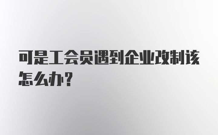 可是工会员遇到企业改制该怎么办？