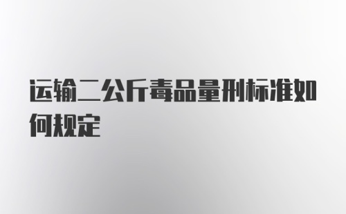 运输二公斤毒品量刑标准如何规定