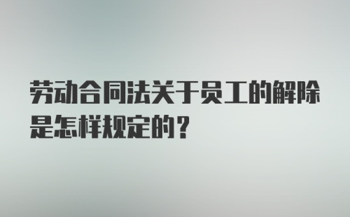 劳动合同法关于员工的解除是怎样规定的？