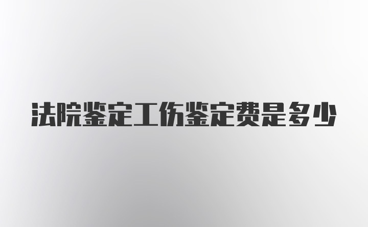 法院鉴定工伤鉴定费是多少