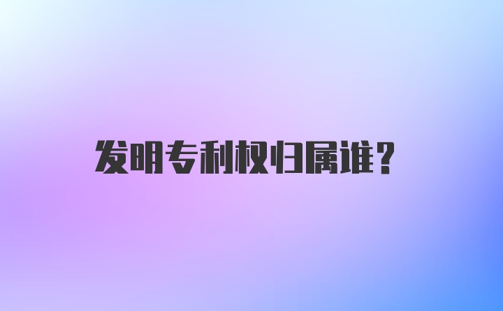 发明专利权归属谁?