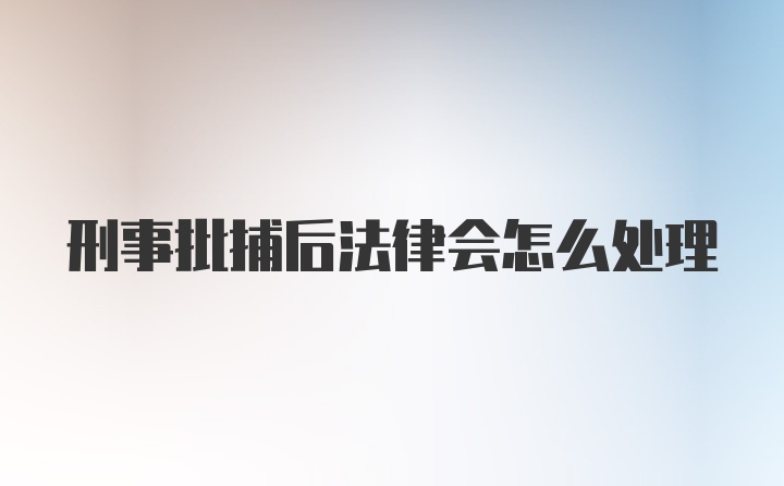 刑事批捕后法律会怎么处理