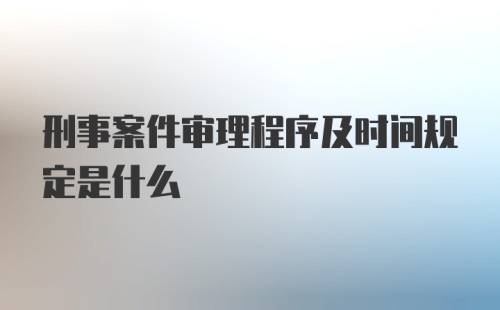 刑事案件审理程序及时间规定是什么