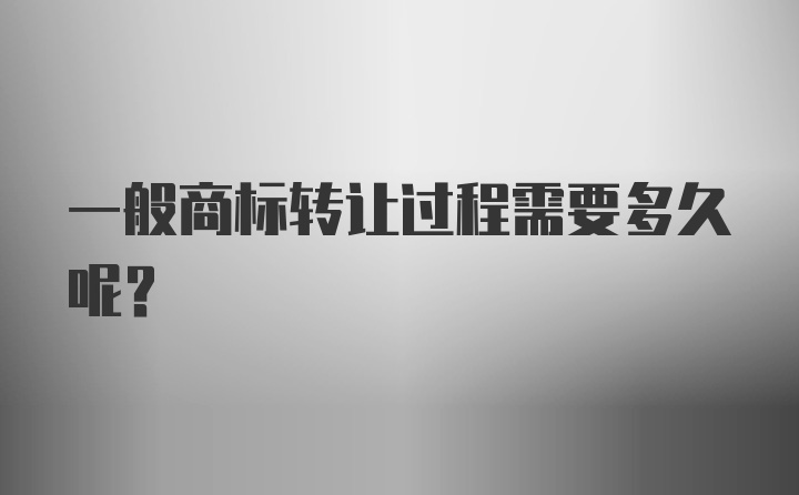 一般商标转让过程需要多久呢？