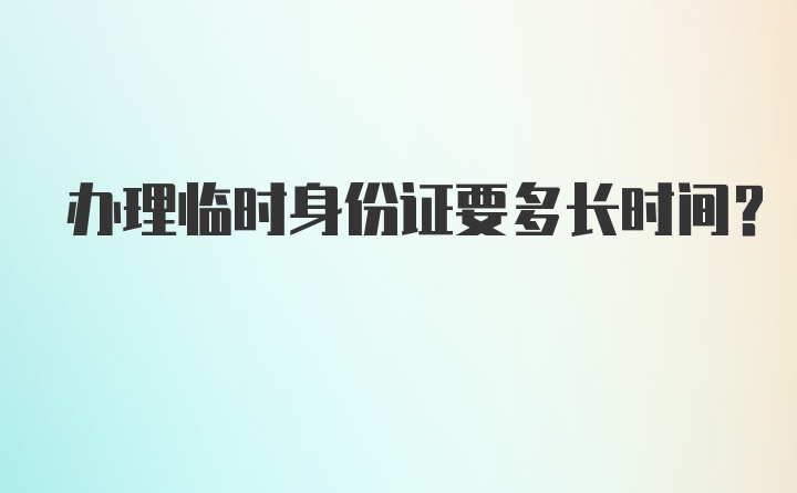 办理临时身份证要多长时间？