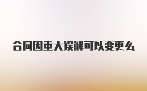 合同因重大误解可以变更么