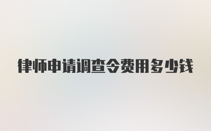 律师申请调查令费用多少钱