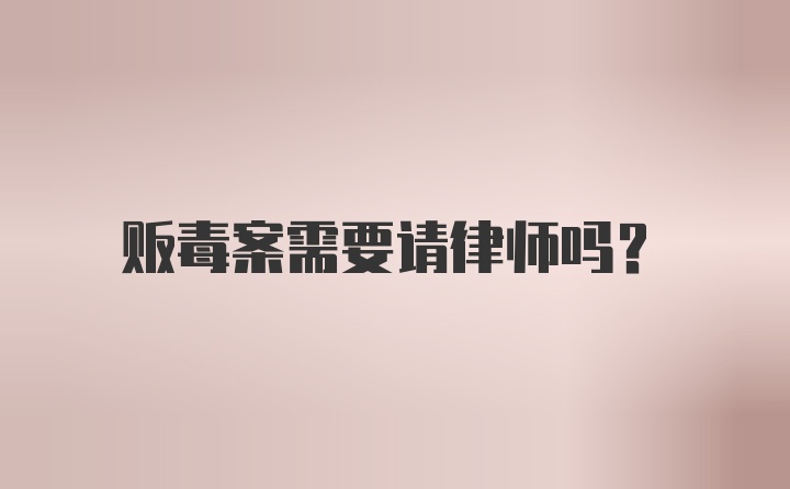 贩毒案需要请律师吗？