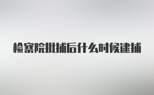 检察院批捕后什么时候逮捕