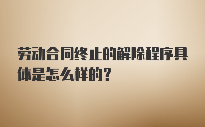 劳动合同终止的解除程序具体是怎么样的？