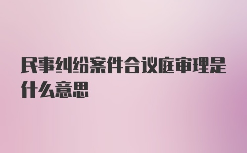 民事纠纷案件合议庭审理是什么意思