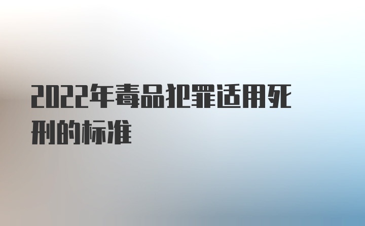 2022年毒品犯罪适用死刑的标准