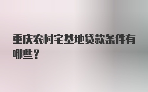 重庆农村宅基地贷款条件有哪些？