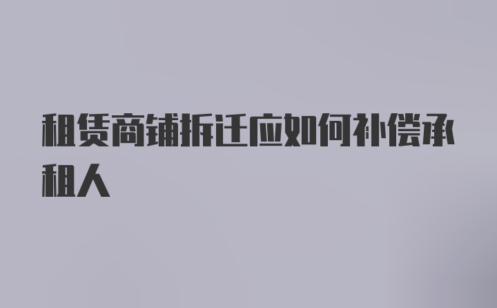 租赁商铺拆迁应如何补偿承租人