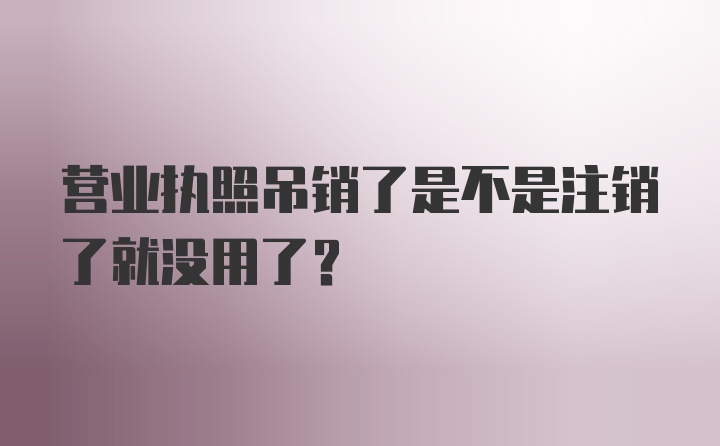 营业执照吊销了是不是注销了就没用了?