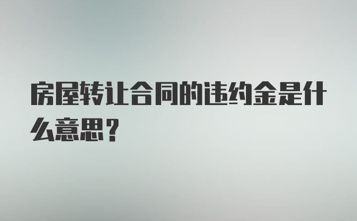 房屋转让合同的违约金是什么意思？