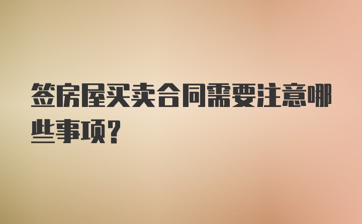 签房屋买卖合同需要注意哪些事项？