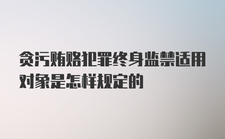 贪污贿赂犯罪终身监禁适用对象是怎样规定的