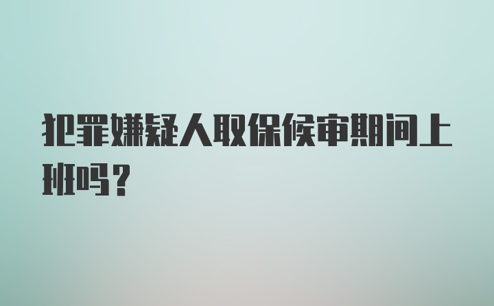 犯罪嫌疑人取保候审期间上班吗？