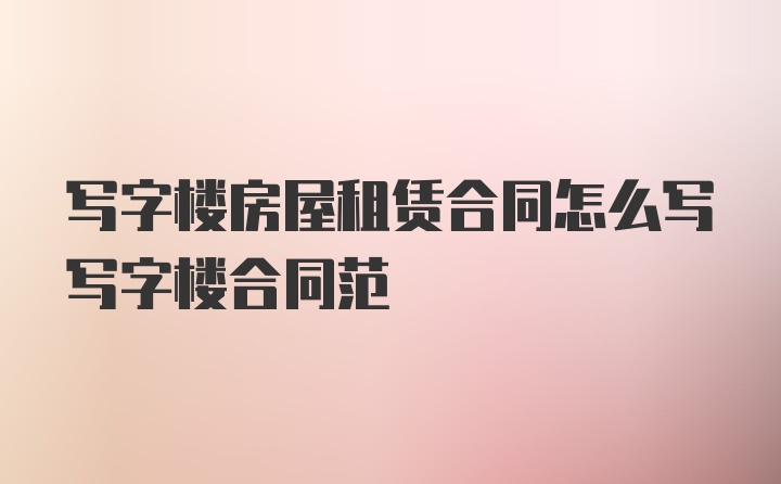 写字楼房屋租赁合同怎么写写字楼合同范