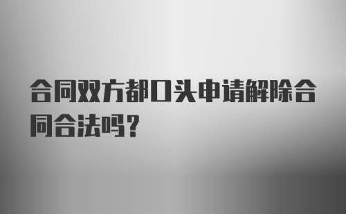 合同双方都口头申请解除合同合法吗？