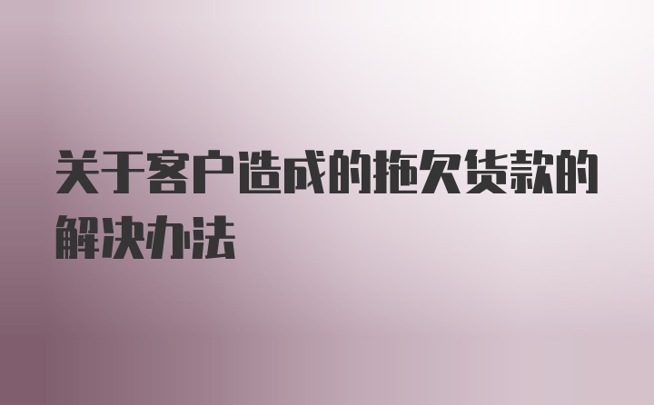 关于客户造成的拖欠货款的解决办法