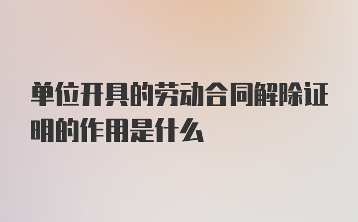 单位开具的劳动合同解除证明的作用是什么