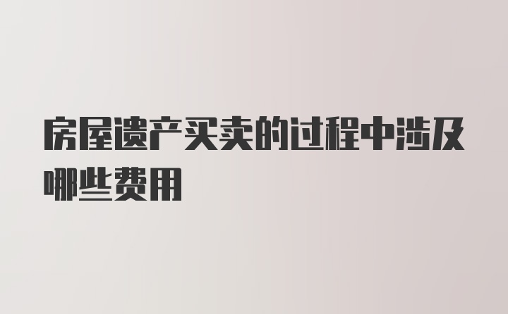 房屋遗产买卖的过程中涉及哪些费用