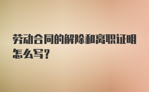 劳动合同的解除和离职证明怎么写?