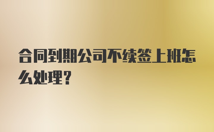 合同到期公司不续签上班怎么处理？